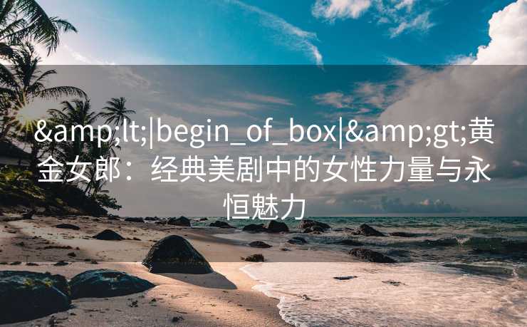 <|begin_of_box|>黄金女郎：经典美剧中的女性力量与永恒魅力
