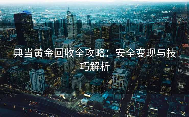 典当黄金回收全攻略：安全变现与技巧解析