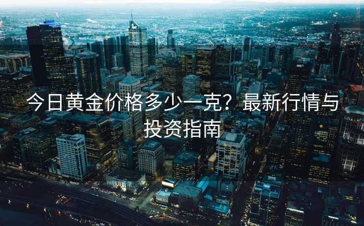 今日黄金价格多少一克？最新行情与投资指南