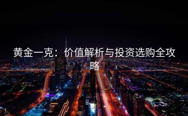黄金一克：价值解析与投资选购全攻略