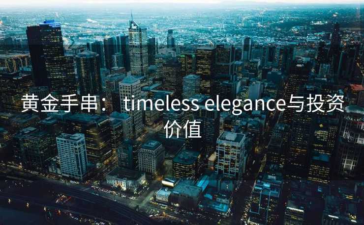黄金手串： timeless elegance与投资价值