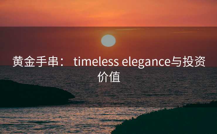 黄金手串： timeless elegance与投资价值