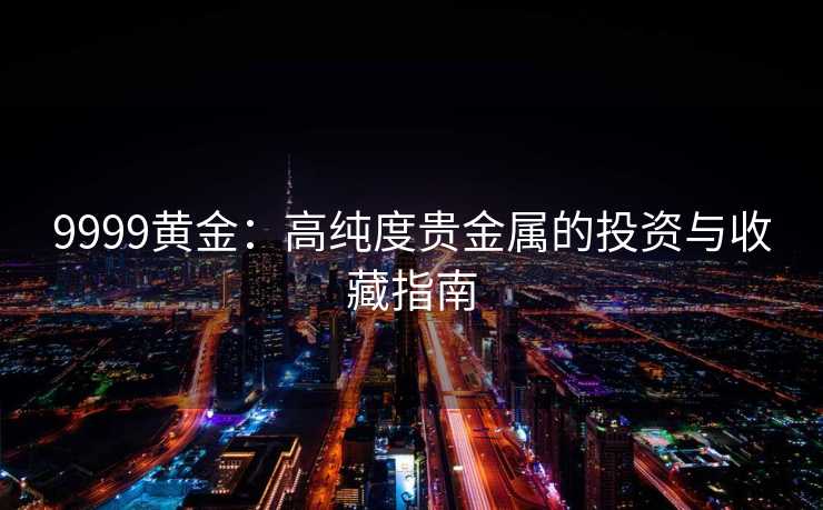9999黄金：高纯度贵金属的投资与收藏指南
