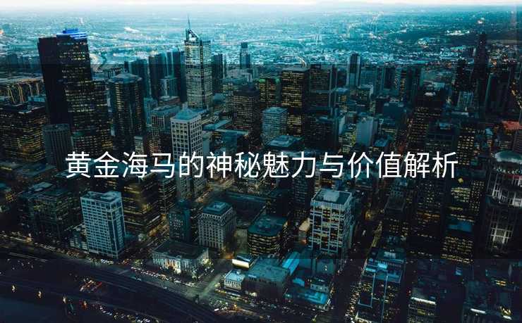 黄金海马的神秘魅力与价值解析