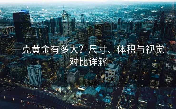 一克黄金有多大？尺寸、体积与视觉对比详解