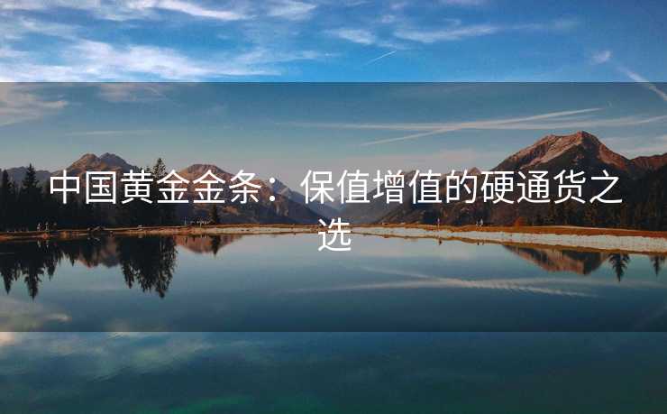 中国黄金金条：保值增值的硬通货之选