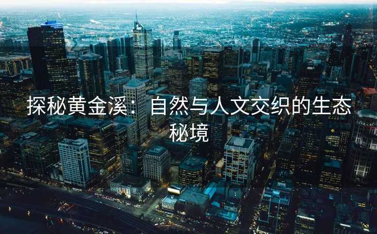 探秘黄金溪：自然与人文交织的生态秘境