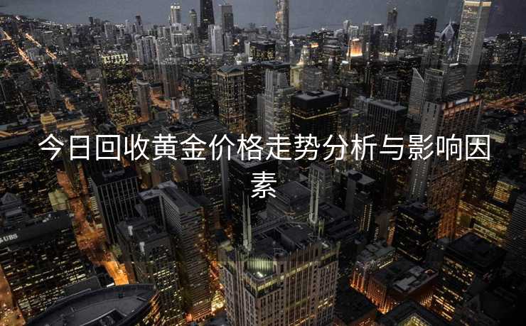 今日回收黄金价格走势分析与影响因素