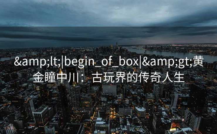 <|begin_of_box|>黄金瞳中川：古玩界的传奇人生