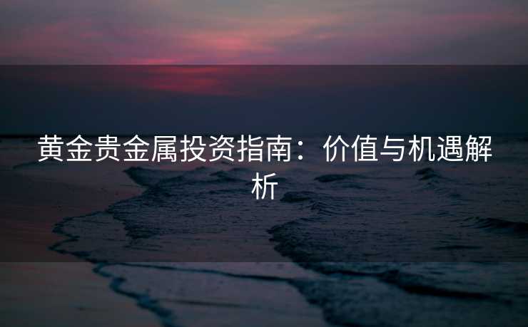 黄金贵金属投资指南：价值与机遇解析