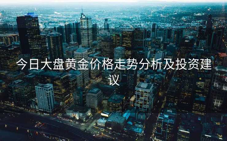 今日大盘黄金价格走势分析及投资建议