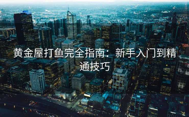 黄金屋打鱼完全指南：新手入门到精通技巧