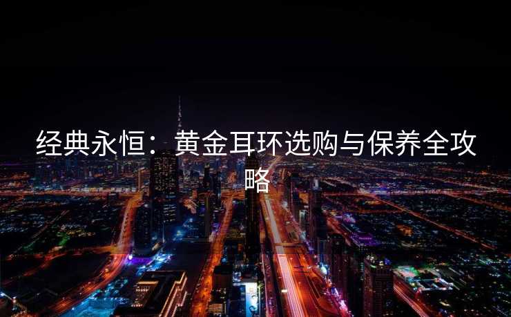 经典永恒：黄金耳环选购与保养全攻略