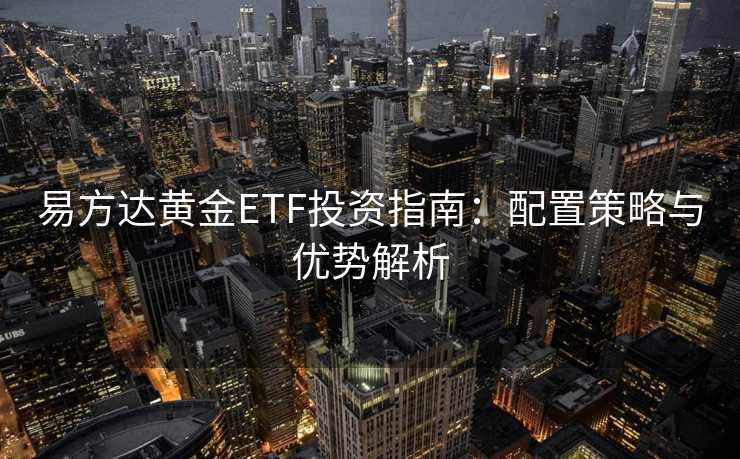 易方达黄金ETF投资指南：配置策略与优势解析
