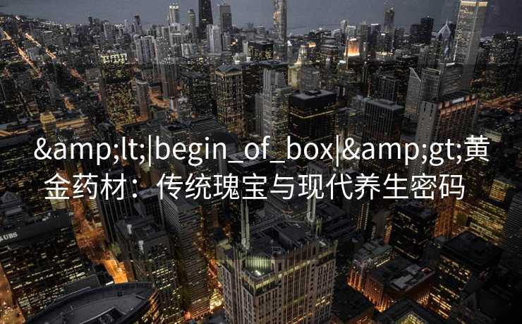 <|begin_of_box|>黄金药材：传统瑰宝与现代养生密码  