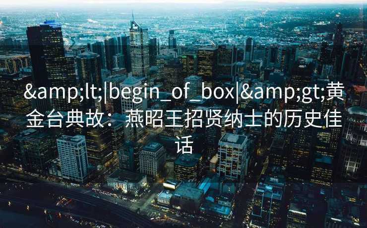 <|begin_of_box|>黄金台典故：燕昭王招贤纳士的历史佳话