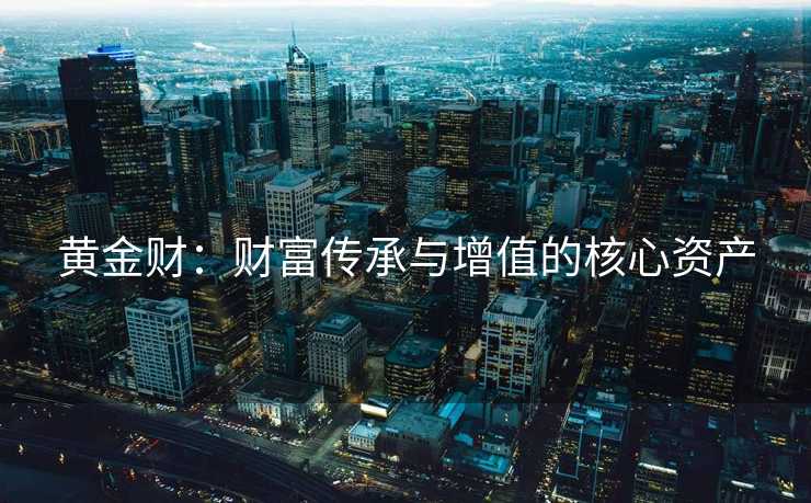 黄金财：财富传承与增值的核心资产