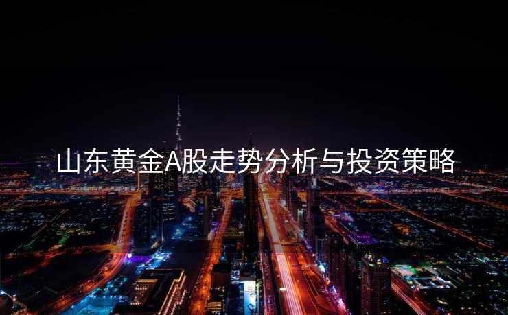 山东黄金A股走势分析与投资策略