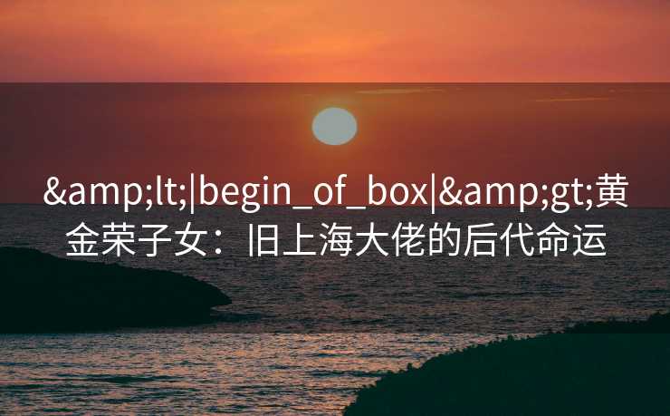 <|begin_of_box|>黄金荣子女：旧上海大佬的后代命运