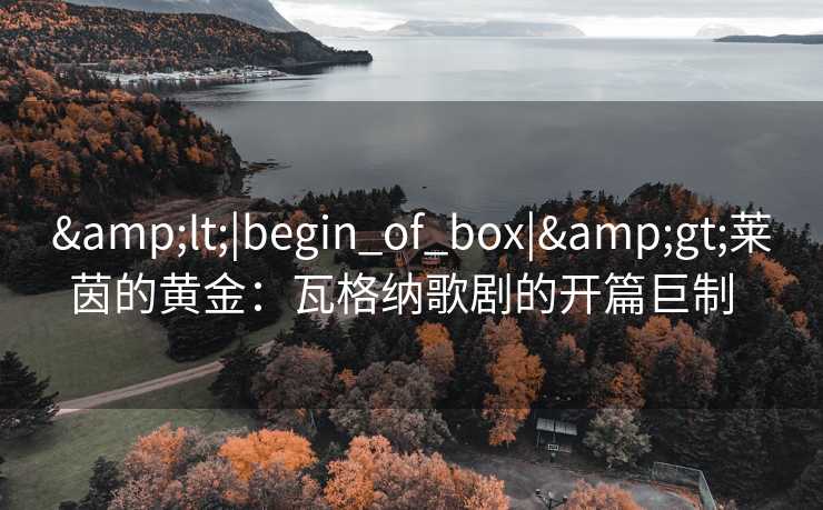 <|begin_of_box|>莱茵的黄金：瓦格纳歌剧的开篇巨制  