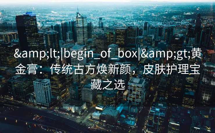 <|begin_of_box|>黄金膏：传统古方焕新颜，皮肤护理宝藏之选