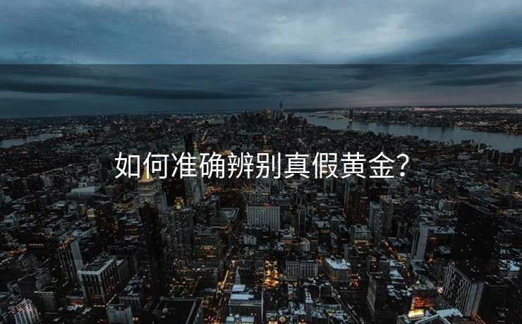 如何准确辨别真假黄金？