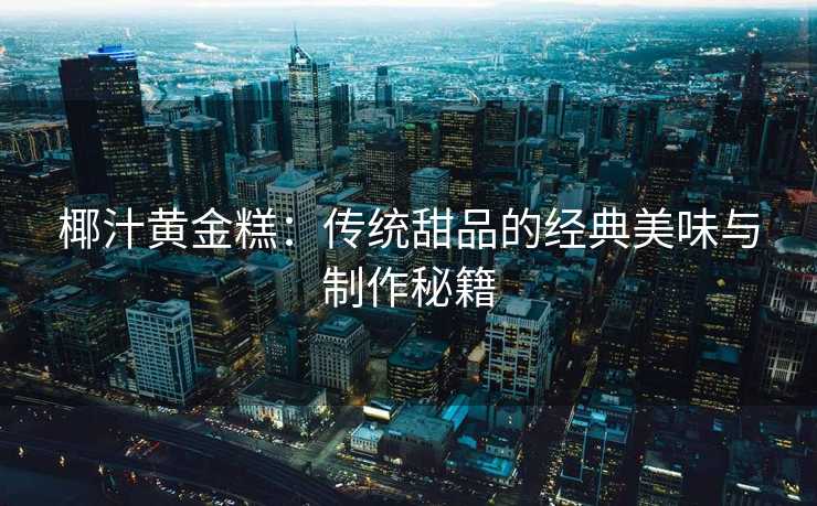 椰汁黄金糕：传统甜品的经典美味与制作秘籍