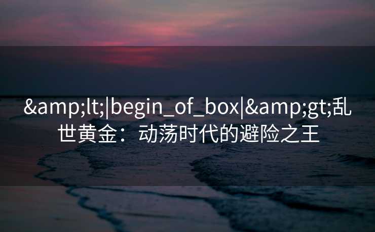 <|begin_of_box|>乱世黄金：动荡时代的避险之王