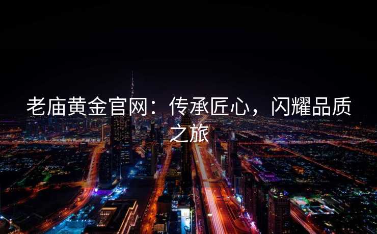 老庙黄金官网：传承匠心，闪耀品质之旅