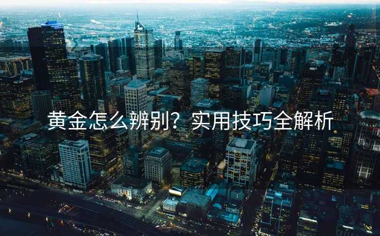 黄金怎么辨别？实用技巧全解析