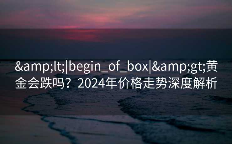 <|begin_of_box|>黄金会跌吗？2024年价格走势深度解析