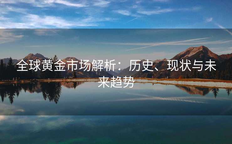 全球黄金市场解析：历史、现状与未来趋势