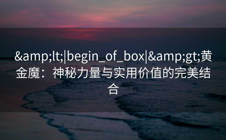 <|begin_of_box|>黄金魔:神秘力量与实用价值的完美结合 <|begin_of_box|>黄金魔:神秘力量与实用价值的完美结合