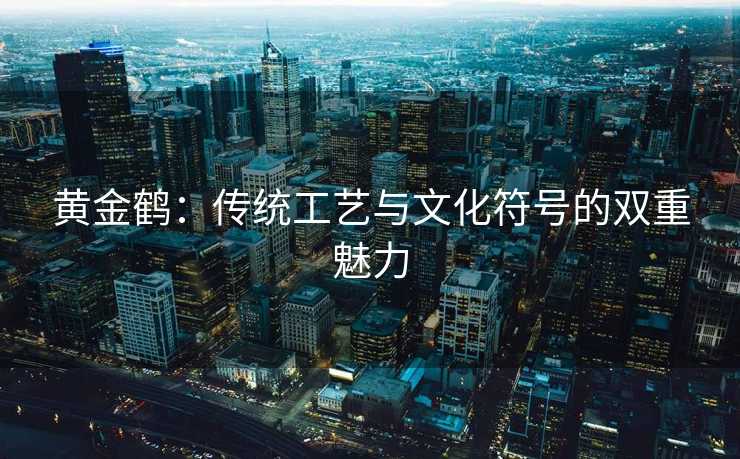 黄金鹤：传统工艺与文化符号的双重魅力