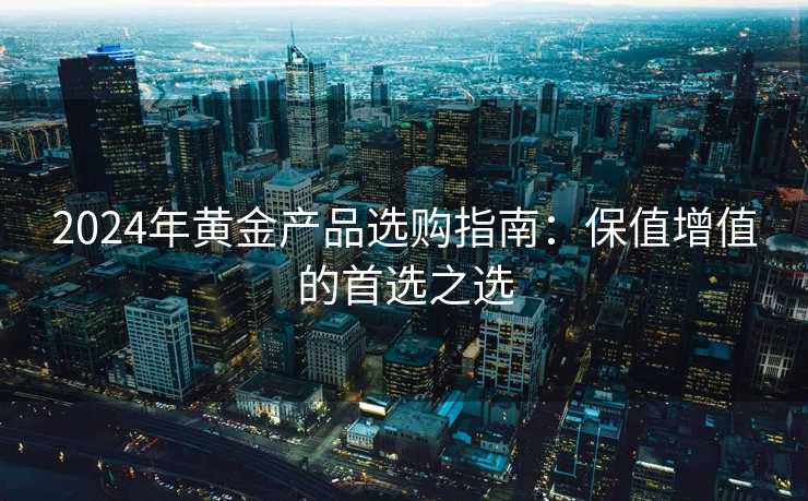 2024年黄金产品选购指南:保值增值的首选之选 2024年黄金产品选购指南:保值增值的首选之选