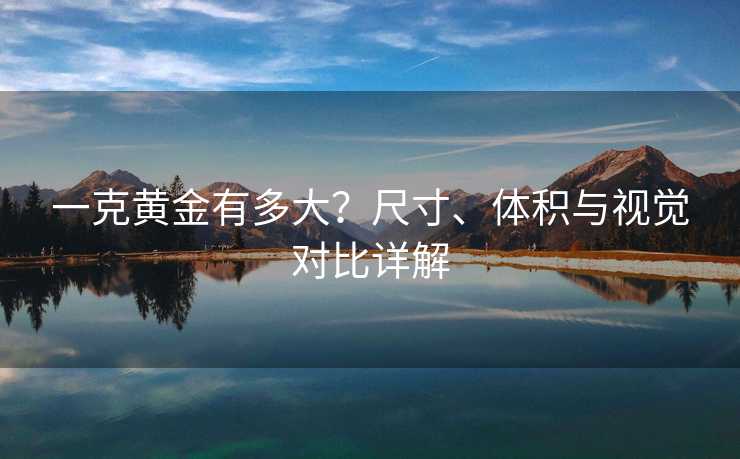 一克黄金有多大？尺寸、体积与视觉对比详解