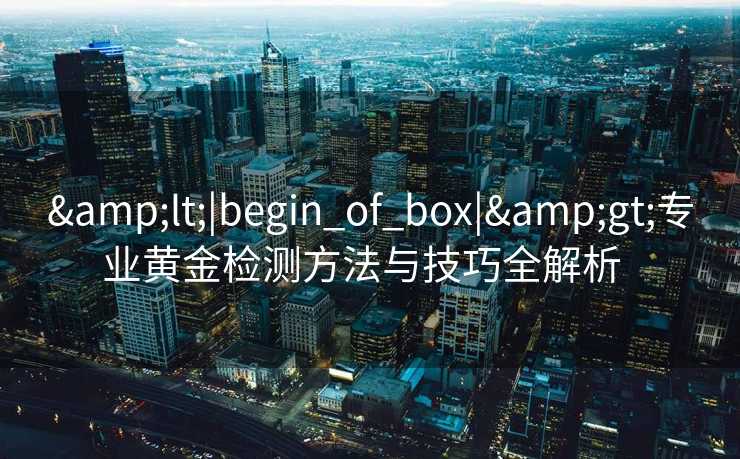 <|begin_of_box|>专业黄金检测方法与技巧全解析  