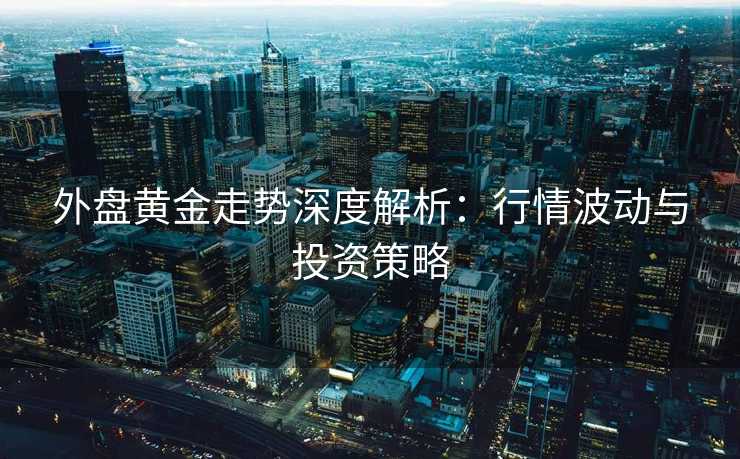 外盘黄金走势深度解析：行情波动与投资策略
