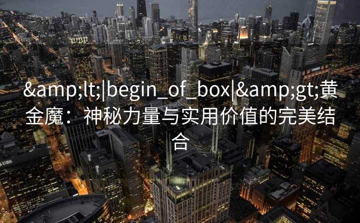 <|begin_of_box|>黄金魔:神秘力量与实用价值的完美结合 <|begin_of_box|>黄金魔:神秘力量与实用价值的完美结合