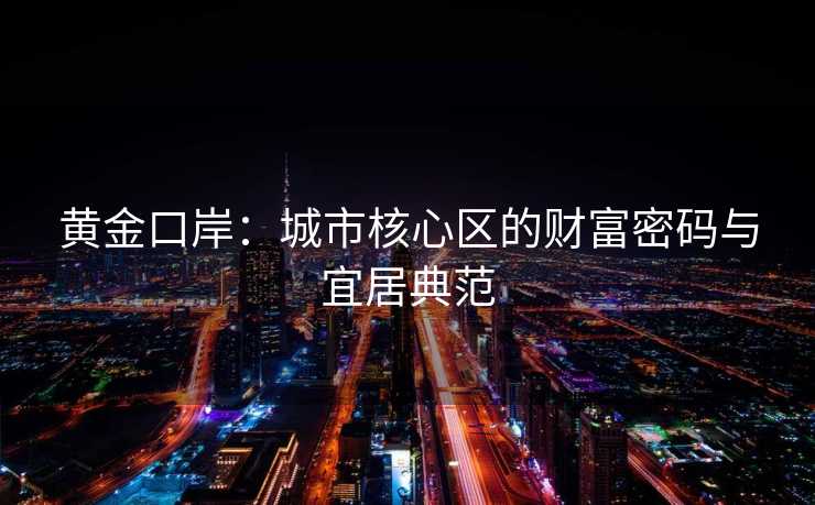 黄金口岸：城市核心区的财富密码与宜居典范