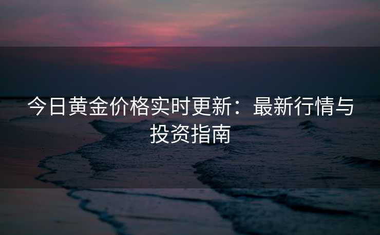 今日黄金价格实时更新：最新行情与投资指南