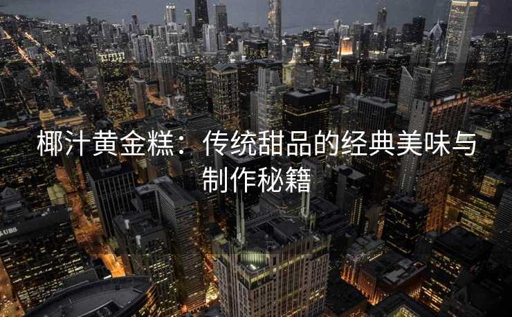 椰汁黄金糕：传统甜品的经典美味与制作秘籍