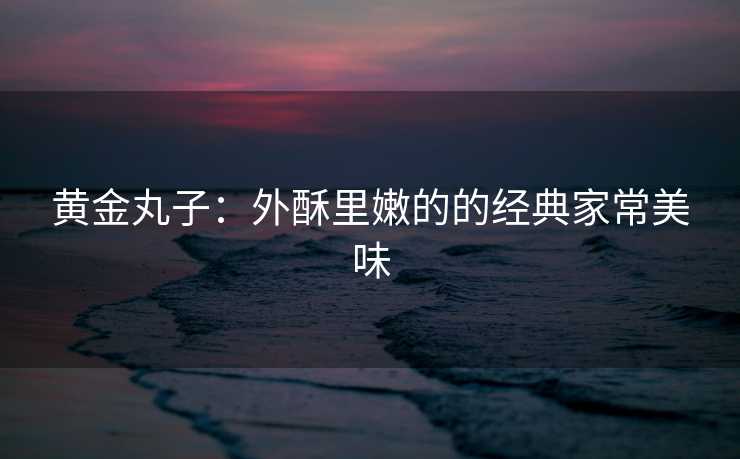 黄金丸子：外酥里嫩的的经典家常美味