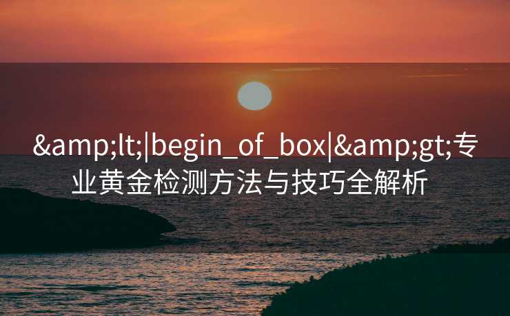 <|begin_of_box|>专业黄金检测方法与技巧全解析  