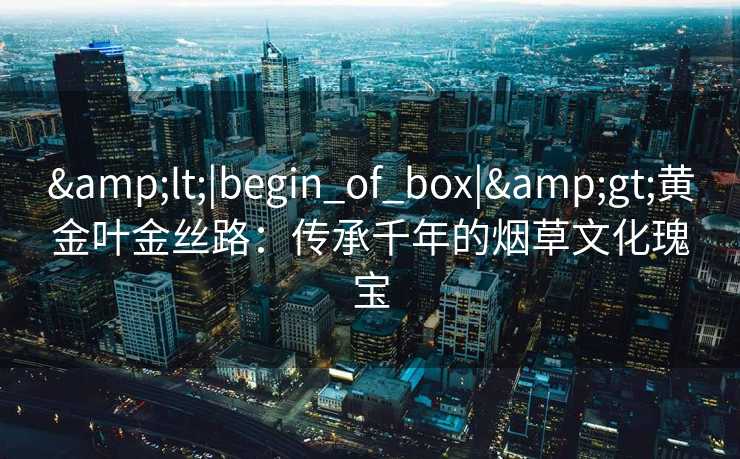 <|begin_of_box|>黄金叶金丝路：传承千年的烟草文化瑰宝