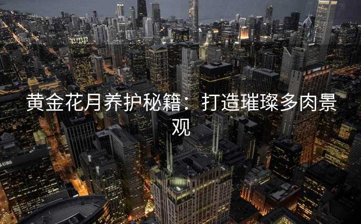 黄金花月养护秘籍：打造璀璨多肉景观