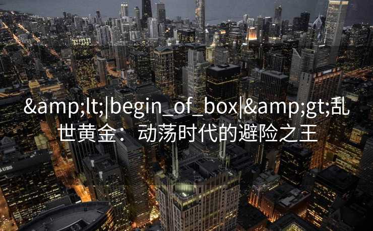 <|begin_of_box|>乱世黄金：动荡时代的避险之王
