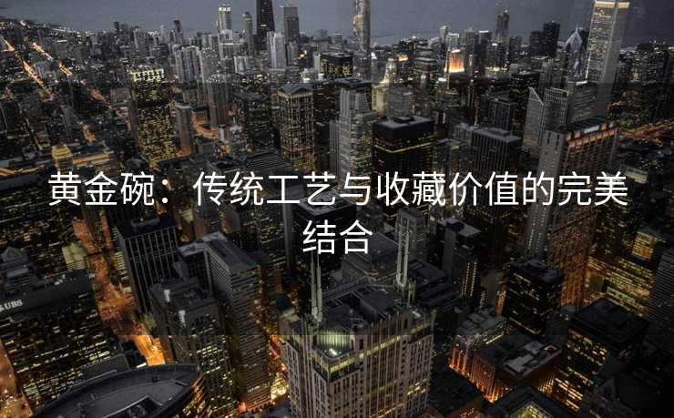 黄金碗：传统工艺与收藏价值的完美结合