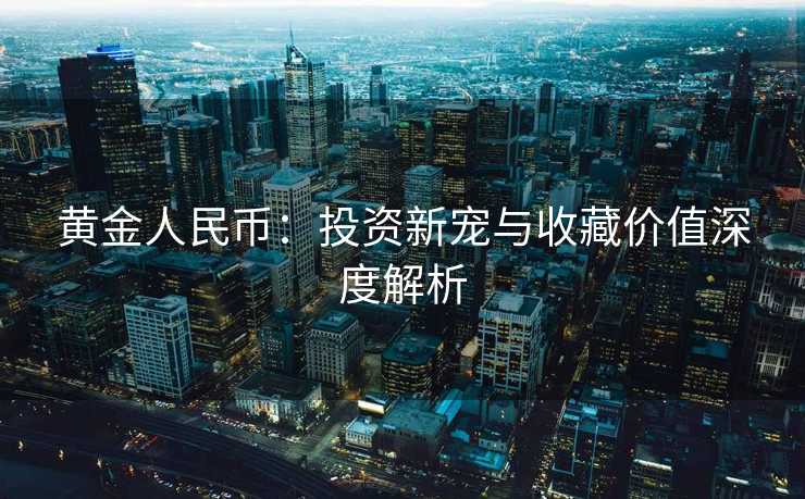 黄金人民币：投资新宠与收藏价值深度解析
