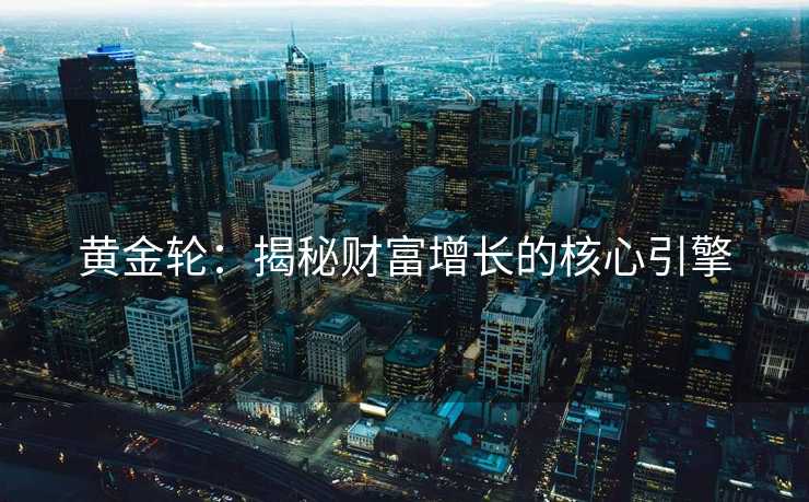 黄金轮:揭秘财富增长的核心引擎 黄金轮:揭秘财富增长的核心引擎